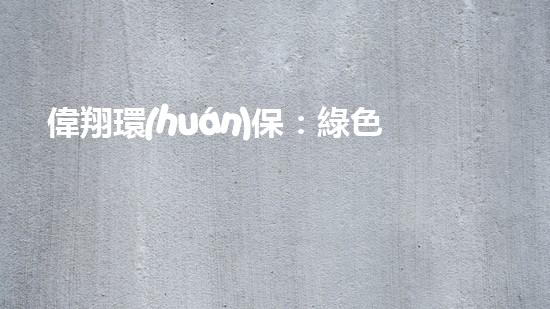 偉翔環(huán)保：綠色之路，引領(lǐng)健康未來